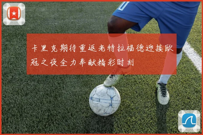 卡里克期待重返老特拉福德迎接欧冠之夜全力奉献精彩时刻