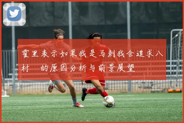 霍里表示如果我是马刺我会追求八村塁的原因分析与前景展望