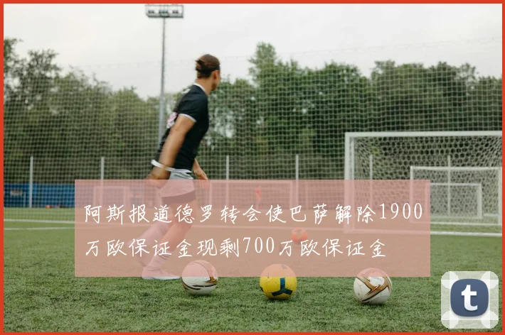 阿斯报道德罗转会使巴萨解除1900万欧保证金现剩700万欧保证金