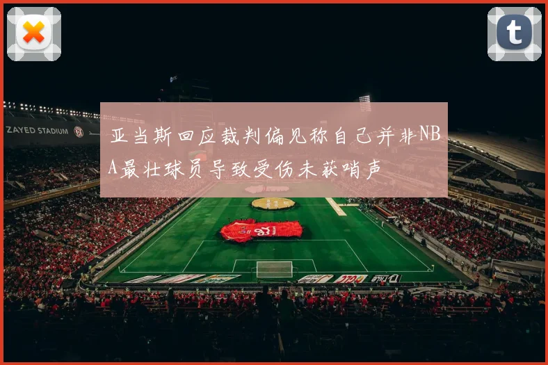 亚当斯回应裁判偏见称自己并非NBA最壮球员导致受伤未获哨声