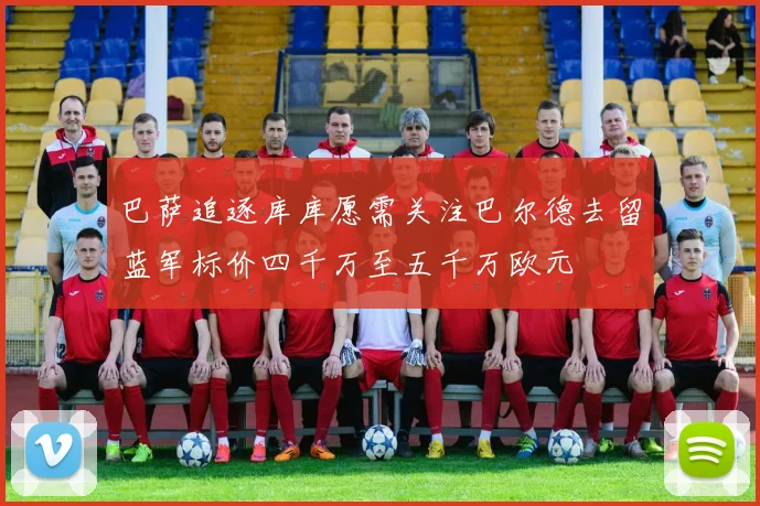 巴萨追逐库库愿需关注巴尔德去留蓝军标价四千万至五千万欧元