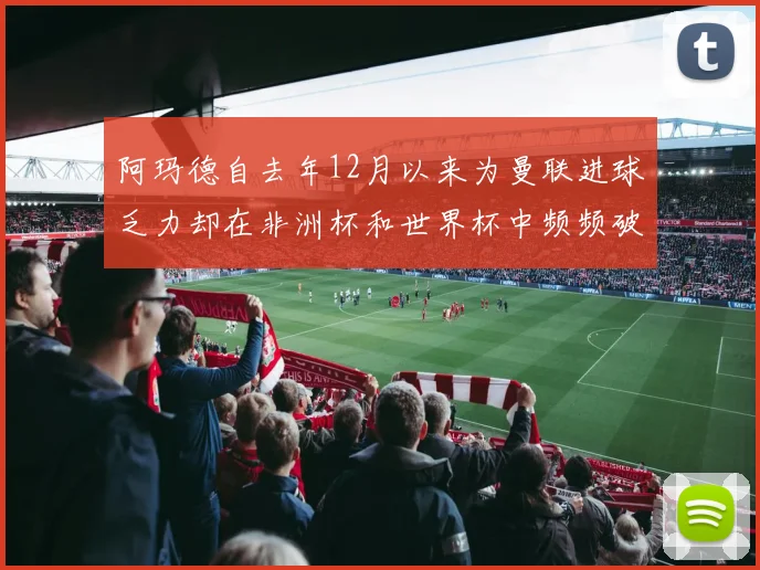 阿玛德自去年12月以来为曼联进球乏力却在非洲杯和世界杯中频频破门