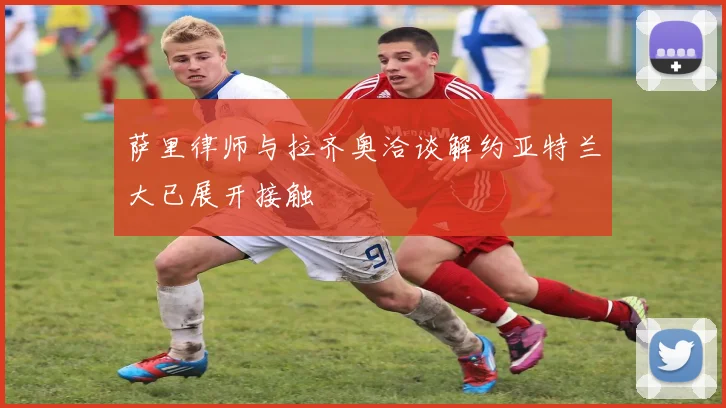 萨里律师与拉齐奥洽谈解约亚特兰大已展开接触