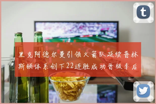 里克阿德尔曼引领火箭队延续普林斯顿体系创下22连胜成功晋级季后赛次轮