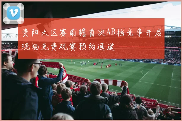 贵阳大区赛前瞻首次AB档竞争开启现场免费观赛预约通道