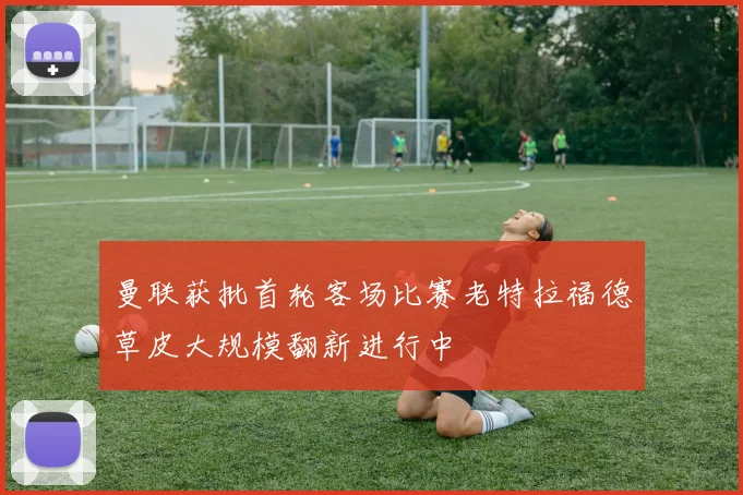 曼联获批首轮客场比赛老特拉福德草皮大规模翻新进行中