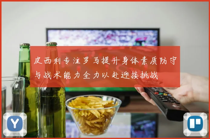 皮西利专注罗马提升身体素质防守与战术能力全力以赴迎接挑战