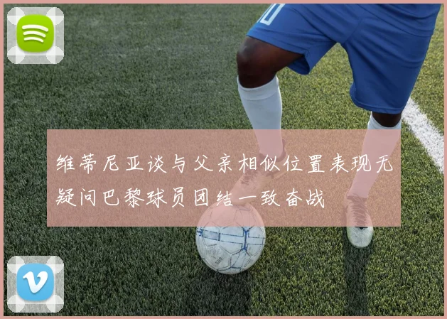 维蒂尼亚谈与父亲相似位置表现无疑问巴黎球员团结一致奋战