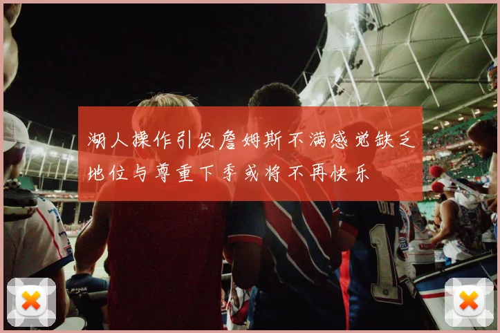 湖人操作引发詹姆斯不满感觉缺乏地位与尊重下季或将不再快乐