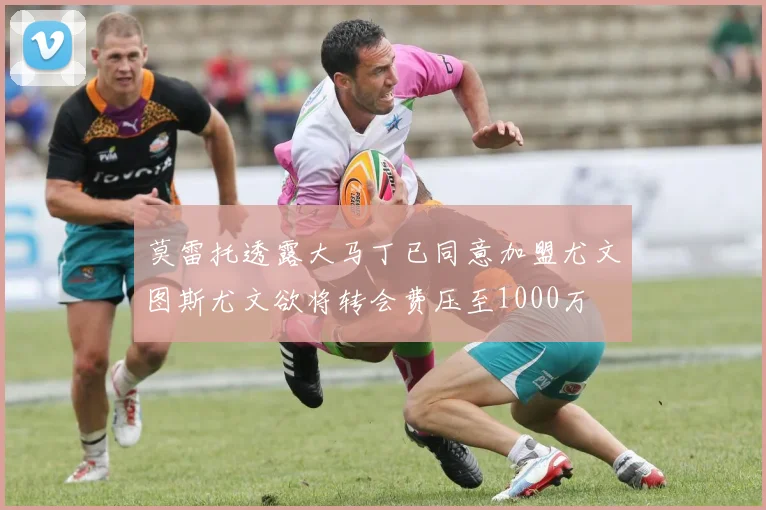 莫雷托透露大马丁已同意加盟尤文图斯尤文欲将转会费压至1000万