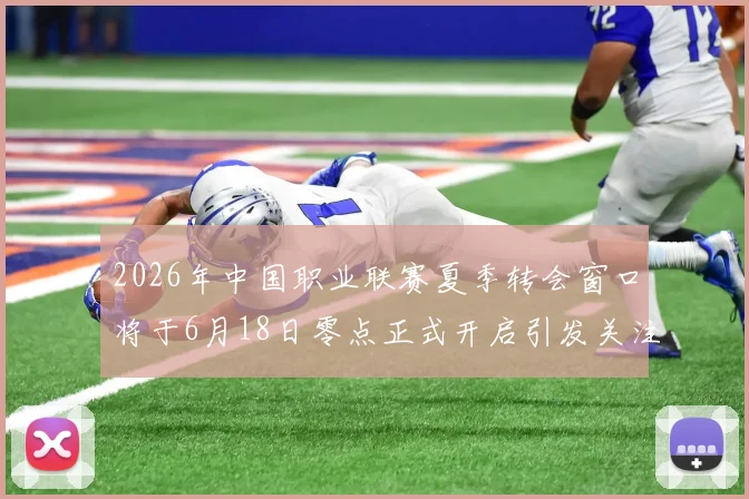 2026年中国职业联赛夏季转会窗口将于6月18日零点正式开启引发关注