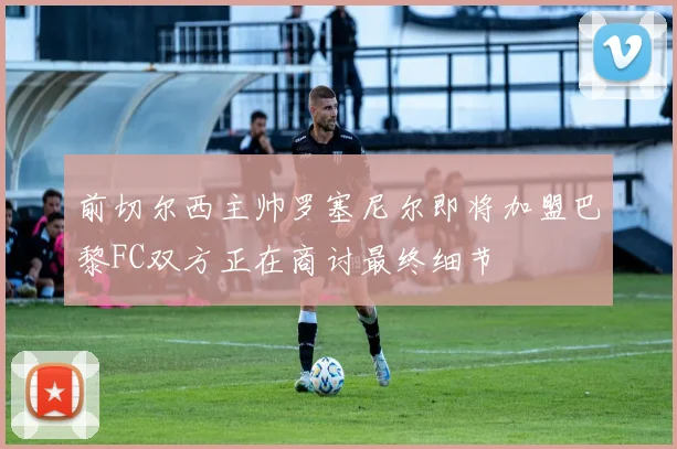 前切尔西主帅罗塞尼尔即将加盟巴黎FC双方正在商讨最终细节